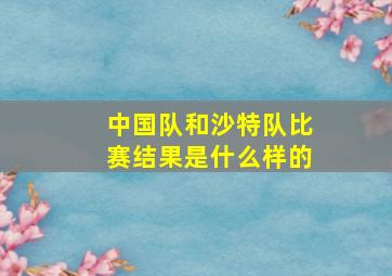 中国队和沙特队比赛结果是什么样的