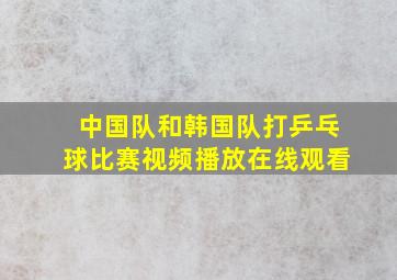 中国队和韩国队打乒乓球比赛视频播放在线观看