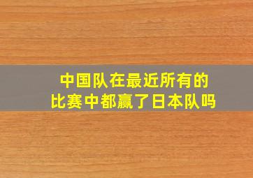 中国队在最近所有的比赛中都赢了日本队吗