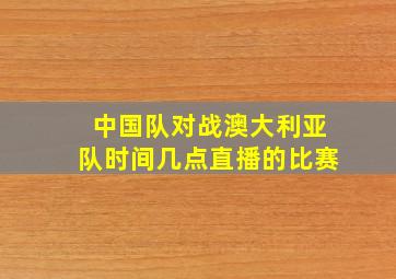 中国队对战澳大利亚队时间几点直播的比赛