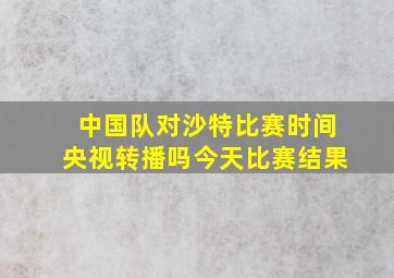 中国队对沙特比赛时间央视转播吗今天比赛结果