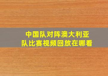 中国队对阵澳大利亚队比赛视频回放在哪看