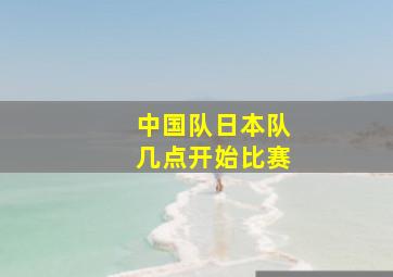 中国队日本队几点开始比赛