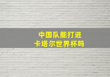 中国队能打进卡塔尔世界杯吗