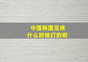 中国韩国足球什么时候打的啊