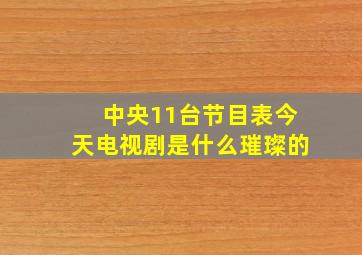 中央11台节目表今天电视剧是什么璀璨的