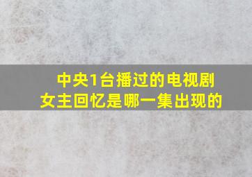 中央1台播过的电视剧女主回忆是哪一集出现的