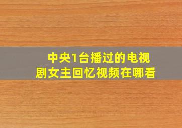 中央1台播过的电视剧女主回忆视频在哪看