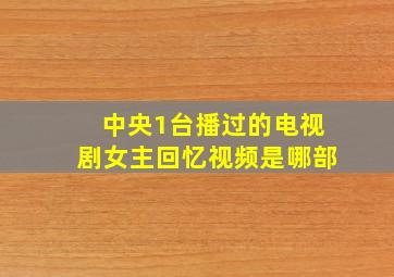 中央1台播过的电视剧女主回忆视频是哪部