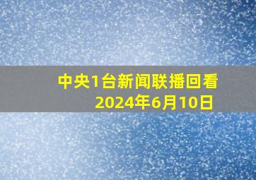 中央1台新闻联播回看2024年6月10日