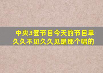 中央3套节目今天的节目单久久不见久久见是那个唱的