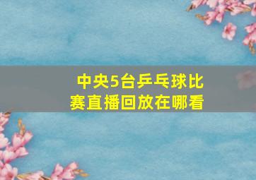 中央5台乒乓球比赛直播回放在哪看