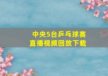 中央5台乒乓球赛直播视频回放下载