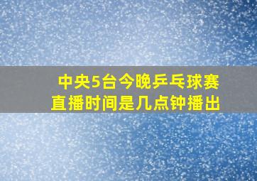 中央5台今晚乒乓球赛直播时间是几点钟播出