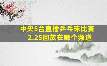 中央5台直播乒乓球比赛2.25回放在哪个频道