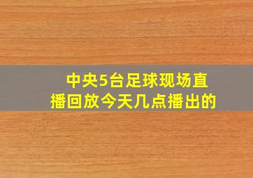 中央5台足球现场直播回放今天几点播出的