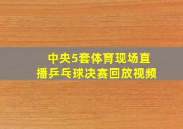 中央5套体育现场直播乒乓球决赛回放视频