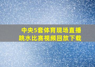 中央5套体育现场直播跳水比赛视频回放下载