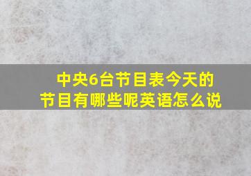 中央6台节目表今天的节目有哪些呢英语怎么说