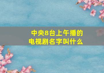 中央8台上午播的电视剧名字叫什么