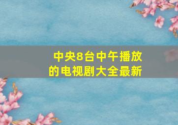 中央8台中午播放的电视剧大全最新