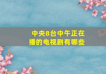 中央8台中午正在播的电视剧有哪些