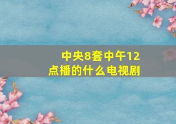 中央8套中午12点播的什么电视剧