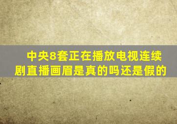 中央8套正在播放电视连续剧直播画眉是真的吗还是假的