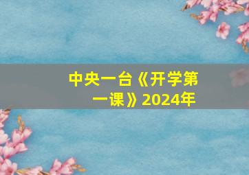 中央一台《开学第一课》2024年