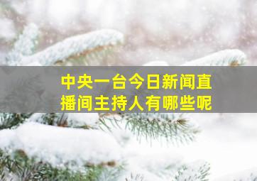 中央一台今日新闻直播间主持人有哪些呢