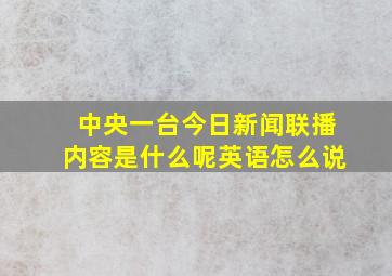 中央一台今日新闻联播内容是什么呢英语怎么说