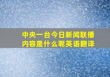 中央一台今日新闻联播内容是什么呢英语翻译