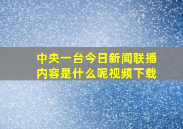 中央一台今日新闻联播内容是什么呢视频下载