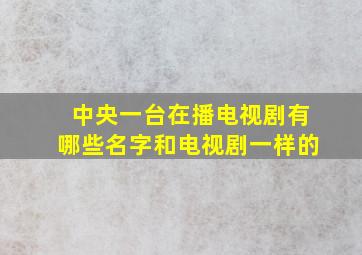 中央一台在播电视剧有哪些名字和电视剧一样的