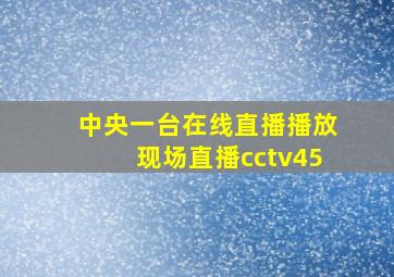 中央一台在线直播播放现场直播cctv45