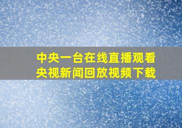 中央一台在线直播观看央视新闻回放视频下载