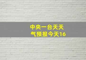 中央一台天天气预报今天16