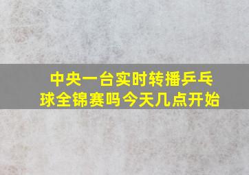 中央一台实时转播乒乓球全锦赛吗今天几点开始