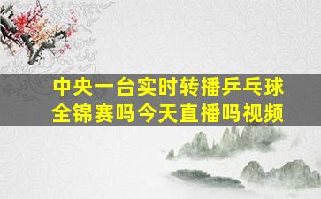 中央一台实时转播乒乓球全锦赛吗今天直播吗视频