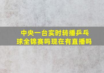 中央一台实时转播乒乓球全锦赛吗现在有直播吗