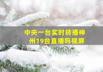 中央一台实时转播神州19台直播吗视屏