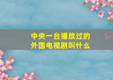 中央一台播放过的外国电视剧叫什么