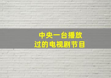 中央一台播放过的电视剧节目