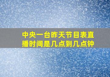 中央一台昨天节目表直播时间是几点到几点钟