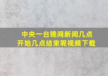 中央一台晚间新闻几点开始几点结束呢视频下载