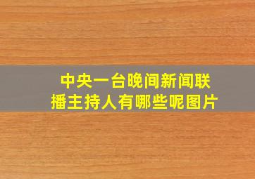 中央一台晚间新闻联播主持人有哪些呢图片