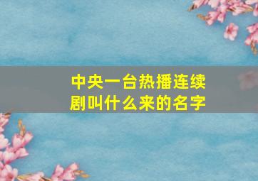 中央一台热播连续剧叫什么来的名字