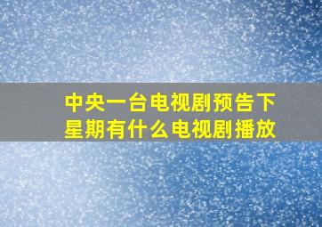 中央一台电视剧预告下星期有什么电视剧播放