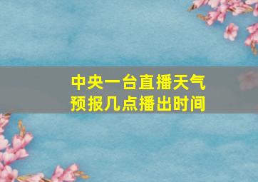 中央一台直播天气预报几点播出时间