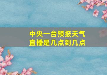 中央一台预报天气直播是几点到几点